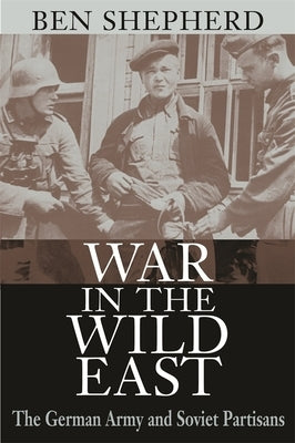War in the Wild East: The German Army and Soviet Partisans by Shepherd, Ben H.