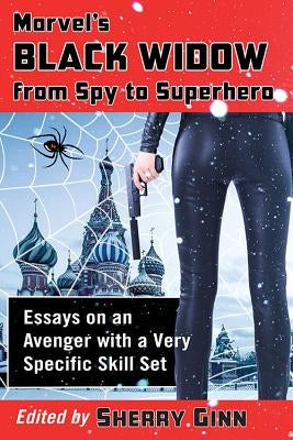 Marvel's Black Widow from Spy to Superhero: Essays on an Avenger with a Very Specific Skill Set by Ginn, Sherry