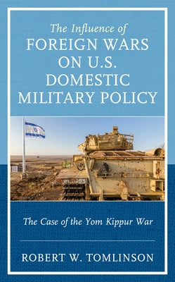 The Influence of Foreign Wars on U.S. Domestic Military Policy: The Case of the Yom Kippur War by Tomlinson, Robert W.