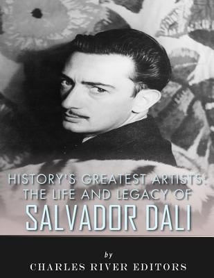 History's Greatest Artists: The Life and Legacy of Salvador Dali by Charles River Editors