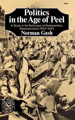 Politics in the Age of Peel: A Study in the Technique of Parliamentary Representation 1830-1850 by Gash, Norman
