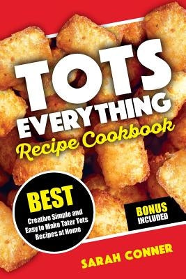 TOTS EVERYTHING Recipe Cookbook: BEST Creative Simple and Easy to Make Tater Tot Recipes at Home by Conner, Sarah