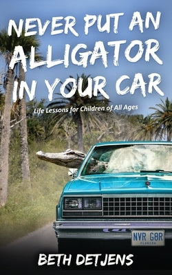 Never Put an Alligator in Your Car: Life Lessons for Children of All Ages by Detjens, Beth