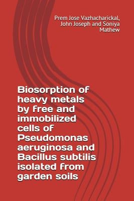 Biosorption of Heavy Metals by Free and Immobilized Cells of Pseudomonas Aeruginosa and Bacillus Subtilis Isolated from Garden Soils by Joseph, John