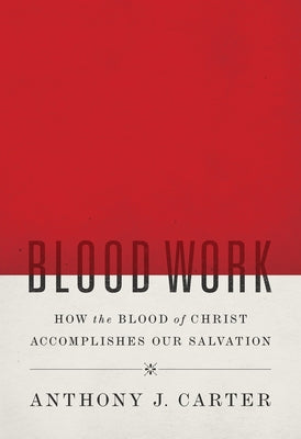 Blood Work: How the Blood of Christ Accomplishes Our Salvation by Carter, Anthony J.