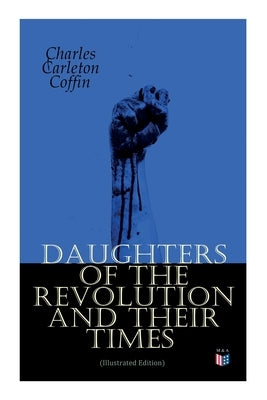 Daughters of the Revolution and Their Times (Illustrated Edition): - 1776 - A Historical Romance by Coffin, Charles Carleton