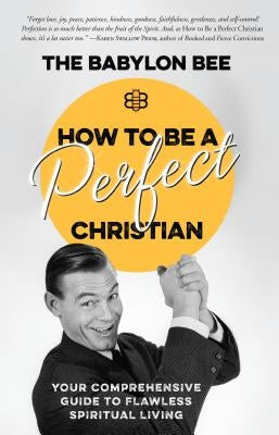 How to Be a Perfect Christian: Your Comprehensive Guide to Flawless Spiritual Living by The Babylon Bee