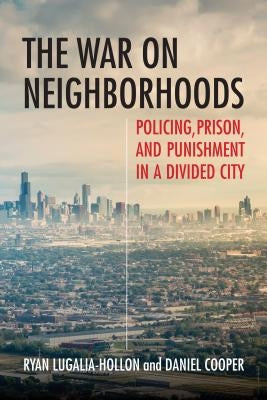 The War on Neighborhoods: Policing, Prison, and Punishment in a Divided City by Lugalia-Hollon, Ryan