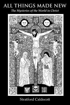 All Things Made New: The Mysteries of the World in Christ by Caldecott, Stratford