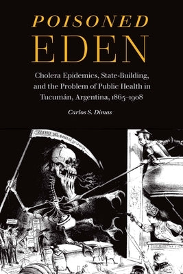 Poisoned Eden: Cholera Epidemics, State-Building, and the Problem of Public Health in Tucumán, Argentina, 1865-1908 by Dimas, Carlos S.