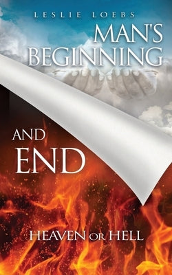 Man's Beginning and End: Heaven or Hell by Loebs, Leslie