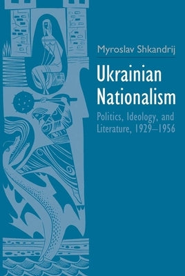 Ukrainian Nationalism: Politics, Ideology, and Literature, 1929-1956 by Shkandrij, Myroslav