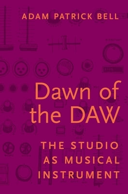 Dawn of the Daw: The Studio as Musical Instrument by Bell, Adam Patrick