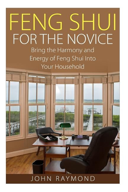Feng Shui: Feng Shui for The Novice: Bring the Harmony and Energy of Feng Shui Into Your Household! (Feng Shui, Feng Shui Your Li by Raymond, John
