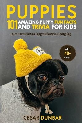 Puppies: 101 Amazing Puppy Fun Facts and Trivia for Kids: Learn How to Raise a Puppy to Become a Loving Dog (with 40+ Photos!) by Dunbar, Cesar