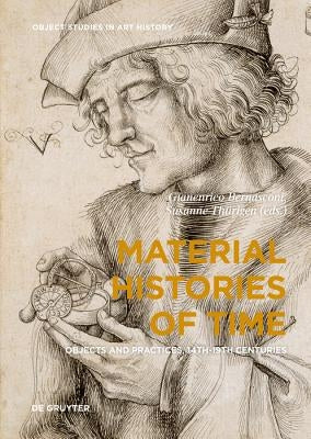 Material Histories of Time: Objects and Practices, 14th-19th Centuries by Bernasconi, Gianenrico