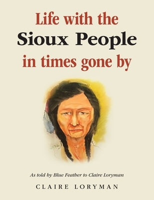Life with the Sioux People in Times Gone By: As Told by Blue Feather to Claire Loryman by Loryman, Claire