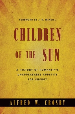 Children of the Sun: A History of Humanity's Unappeasable Appetite for Energy by Crosby, Alfred W.