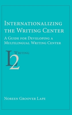 Internationalizing the Writing Center: A Guide for Developing a Multilingual Writing Center by Lape, Noreen Groover