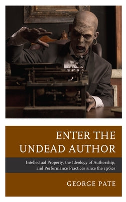 Enter the Undead Author: Intellectual Property, the Ideology of Authorship, and Performance Practices since the 1960s by Pate, George