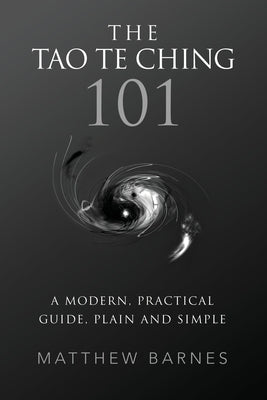 The Tao Te Ching 101: a modern, practical guide, plain and simple by Barnes, Matthew S.