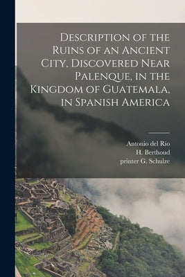 Description of the Ruins of an Ancient City, Discovered Near Palenque, in the Kingdom of Guatemala, in Spanish America by Río, Antonio del Fl 1786-1787