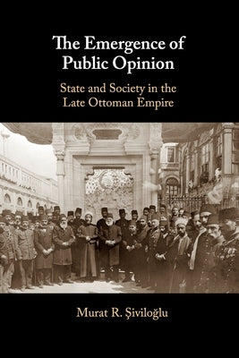 The Emergence of Public Opinion: State and Society in the Late Ottoman Empire by Şiviloğlu, Murat R.