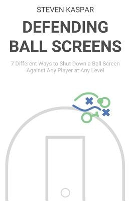 Defending Ball Screens: 7 Different Ways to Shut Down a Ball Screen Against Any Player at Any Level by Kaspar, Steven
