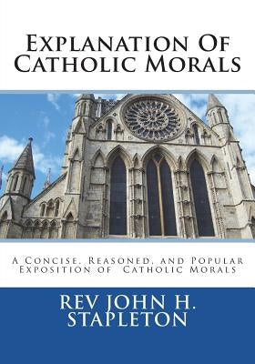 Explanation Of Catholic Morals: A Concise, Reasoned, and Popular Exposition of Catholic Morals by St Athanasius Press