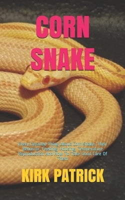 Corn Snake: Every Detailed Thing About Corn Snake. Their Behavior, Feeding, Housing, Temperature Reproduction And How To Take Good by Patrick, Kirk
