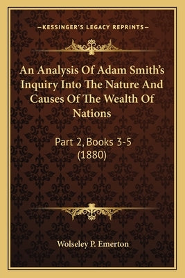 An Analysis of Adam Smith's Inquiry Into the Nature and Causes of the Wealth of Nations: Part 2, Books 3-5 (1880) by Emerton, Wolseley P.