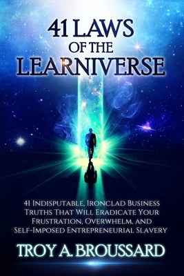The 41 Laws of the Learniverse: 41 indisputable, ironclad business truths that will eradicate your frustration, overwhelm and self-imposed entrepreneu by Broussard, Troy A.