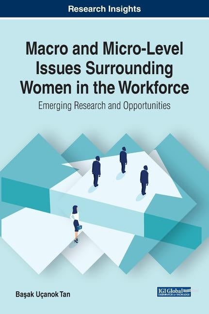 Macro and Micro-Level Issues Surrounding Women in the Workforce: Emerging Research and Opportunities by Tan, Başak Uçanok