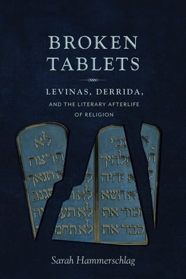 Broken Tablets: Levinas, Derrida, and the Literary Afterlife of Religion by Hammerschlag, Sarah