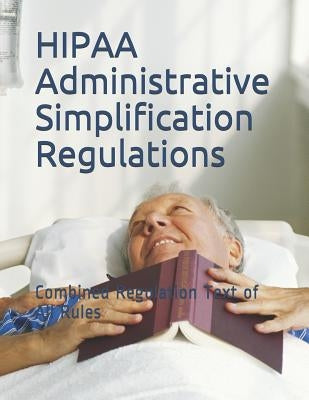 HIPAA Administrative Simplification Regulations: Combined Regulation Text of All Rules by Department of Health and Human Services