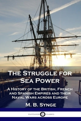 The Struggle for Sea Power: A History of the British, French and Spanish Empires and their Naval Wars across Europe by Synge, M. B.