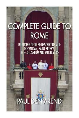 Complete guide to Rome: With detailed descriptions of the Vatican, St. Peter's, the Colosseum and much more by Den Arend, Paul