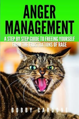 Anger Management: A Step-by Step Guide To Freeing Yourself From The Frustrations Of Rage by Cardone, Bobby