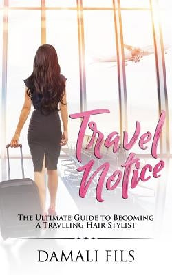 Travel Notice: The Ultimate Guide to Becoming a Traveling Hair Stylist by Fils, Damali