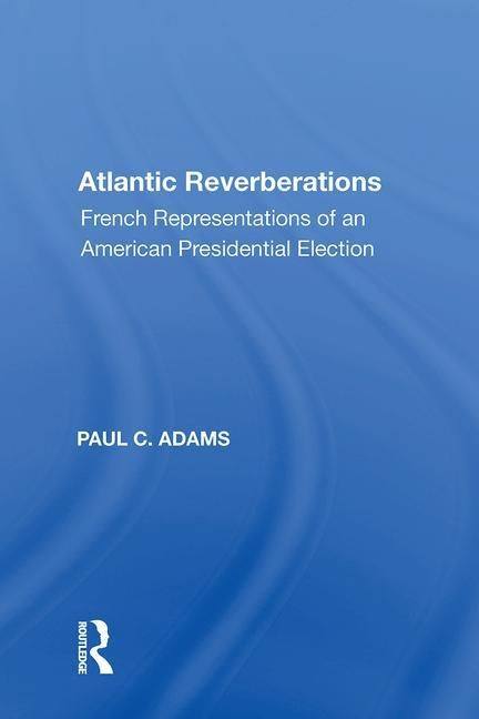 Atlantic Reverberations: French Representations of an American Presidential Election by Adams, Paul C.