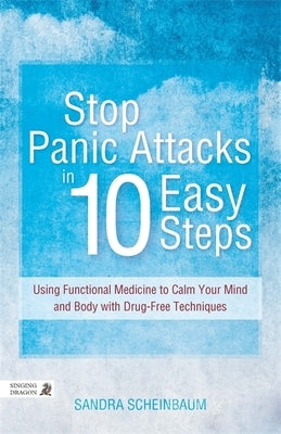 Stop Panic Attacks in 10 Easy Steps: Using Functional Medicine to Calm Your Mind and Body with Drug-Free Techniques by Scheinbaum, Sandra