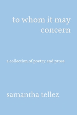 to whom it may concern: a collection of poetry and prose by Tellez, Samantha
