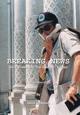Breaking News Six Presidents -- the Queen -- a Pope: A Life in Journalism by Gibbons, Gene