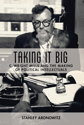 Taking It Big: C. Wright Mills and the Making of Political Intellectuals by Aronowitz, Stanley