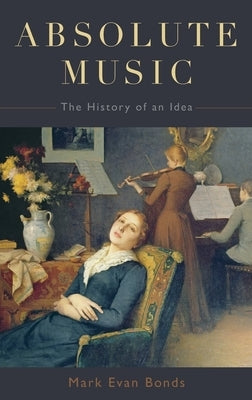 Absolute Music: The History of an Idea by Bonds, Mark Evan