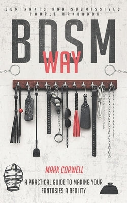 BDSM WAY - Dominants and Submissives couple handbook: A practical guide to making your fantasies a reality. by Corwell, Mark