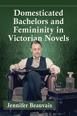 Domesticated Bachelors and Femininity in Victorian Novels by Beauvais, Jennifer
