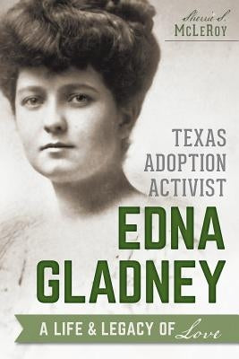 Texas Adoption Activist Edna Gladney: A Life & Legacy of Love by McLeroy, Sherrie