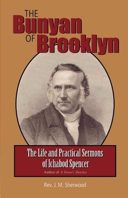 The Bunyan of Brooklyn: The Life and Practical Sermons of Ichabod Spencer by Sherwood, Rev J. M.