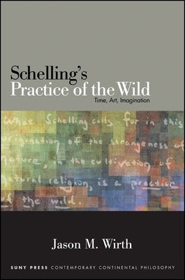 Schelling's Practice of the Wild: Time, Art, Imagination by Wirth, Jason M.
